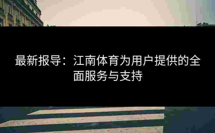最新报导：江南体育为用户提供的全面服务与支持