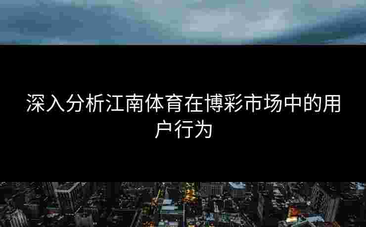 深入分析江南体育在博彩市场中的用户行为 深入分析江南体育在博彩市场中的用户行为