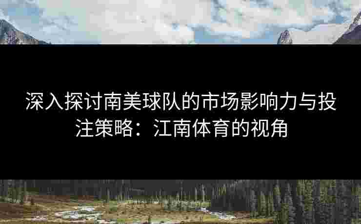 深入探讨南美球队的市场影响力与投注策略：江南体育的视角