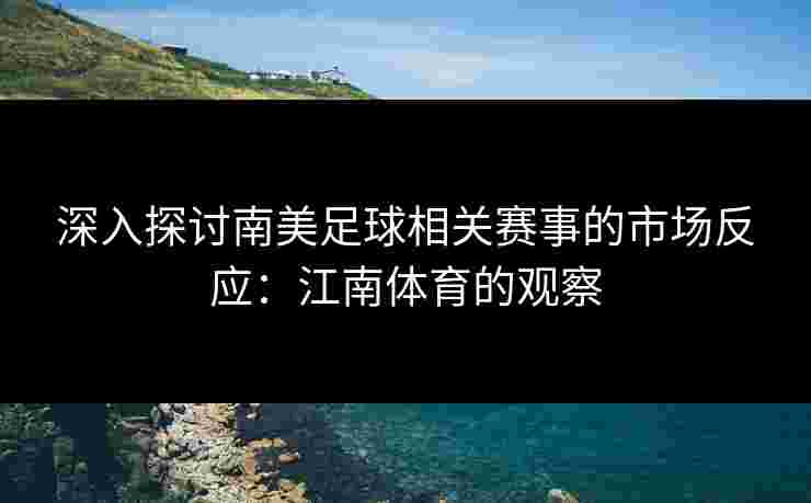 深入探讨南美足球相关赛事的市场反应：江南体育的观察
