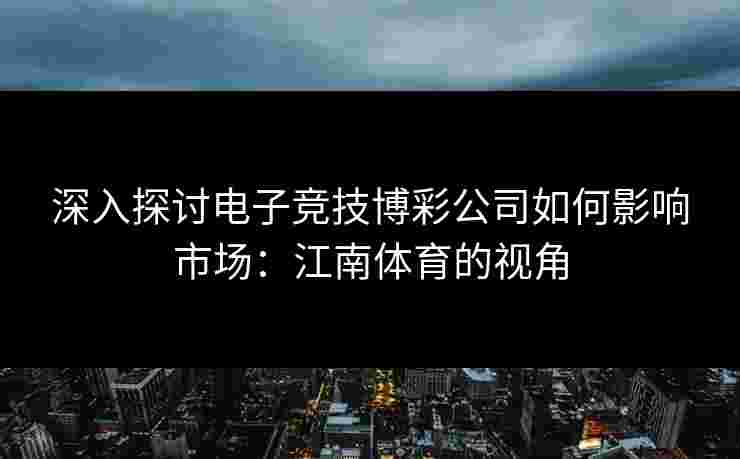 深入探讨电子竞技博彩公司如何影响市场:江南体育的视角 深入探讨电子竞技博彩公司如何影响市场:江南体育的视角