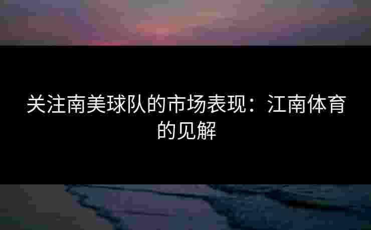 关注南美球队的市场表现：江南体育的见解