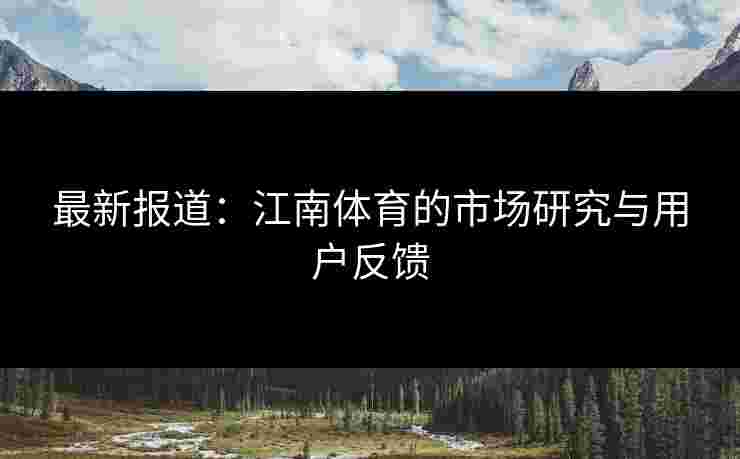 最新报道：江南体育的市场研究与用户反馈