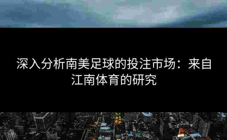 深入分析南美足球的投注市场：来自江南体育的研究