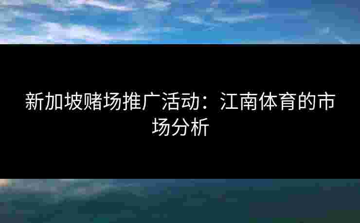 新加坡赌场推广活动:江南体育的市场分析 新加坡赌场推广活动:江南体育的市场分析