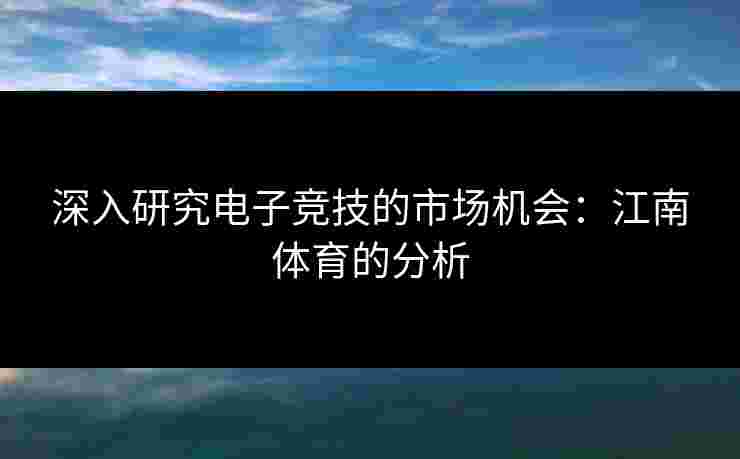 深入研究电子竞技的市场机会:江南体育的分析 深入研究电子竞技的市场机会:江南体育的分析