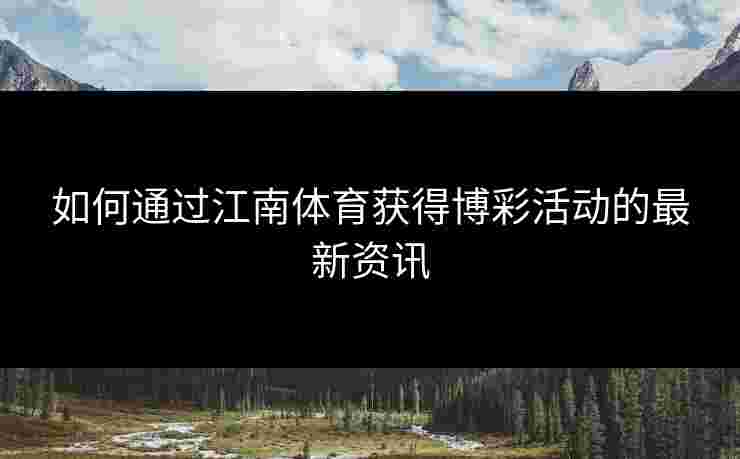 如何通过江南体育获得博彩活动的最新资讯 如何通过江南体育获得博彩活动的最新资讯
