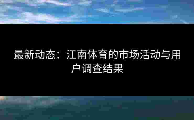 最新动态：江南体育的市场活动与用户调查结果