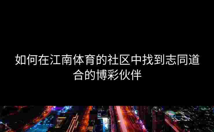 如何在江南体育的社区中找到志同道合的博彩伙伴 如何在江南体育的社区中找到志同道合的博彩伙伴