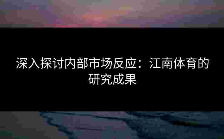 深入探讨内部市场反应：江南体育的研究成果