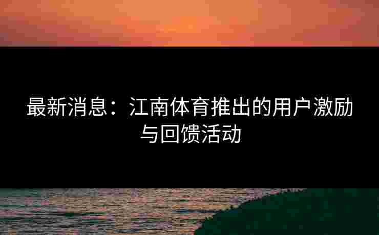 最新消息：江南体育推出的用户激励与回馈活动