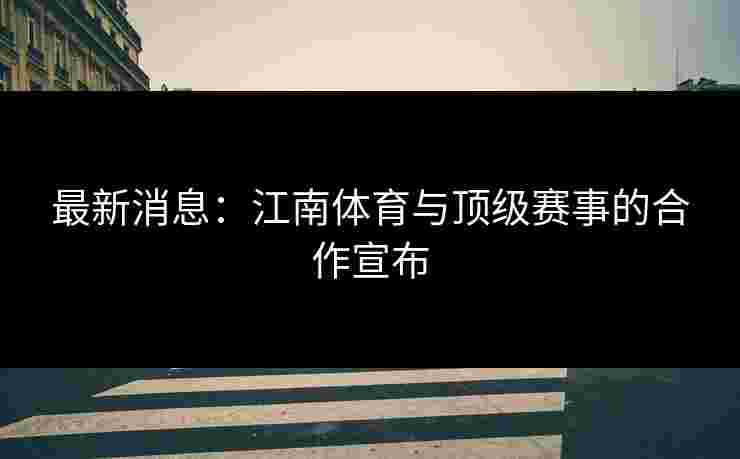最新消息：江南体育与顶级赛事的合作宣布