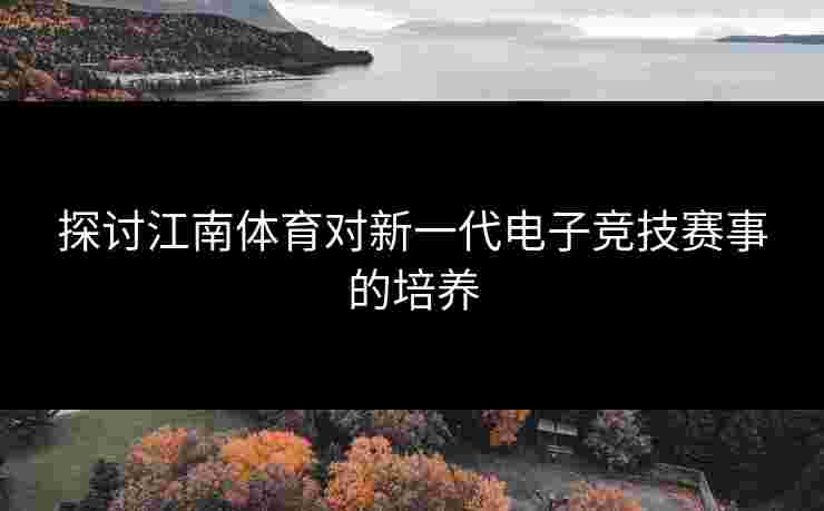 探讨江南体育对新一代电子竞技赛事的培养