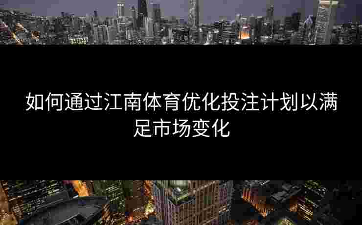 如何通过江南体育优化投注计划以满足市场变化