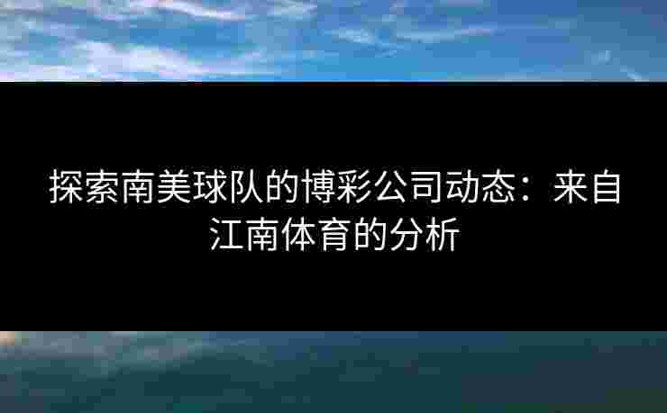 探索南美球队的博彩公司动态：来自江南体育的分析