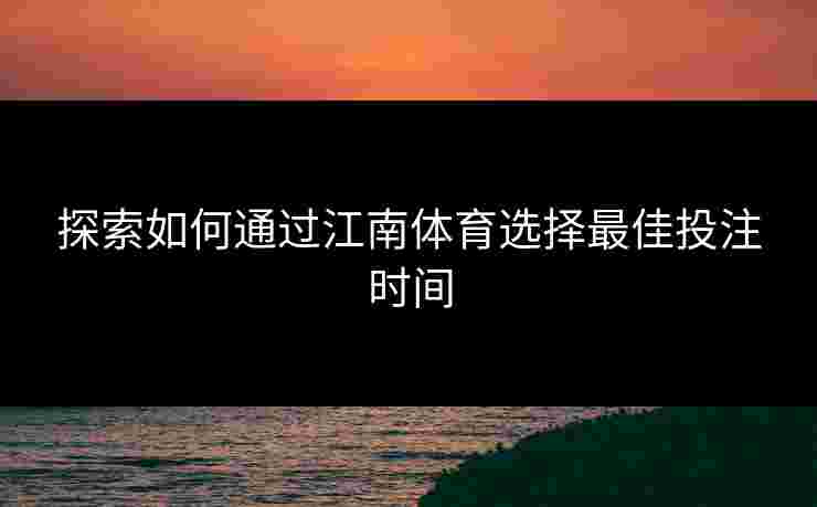 探索如何通过江南体育选择最佳投注时间