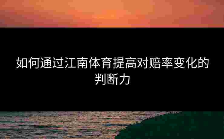 如何通过江南体育提高对赔率变化的判断力