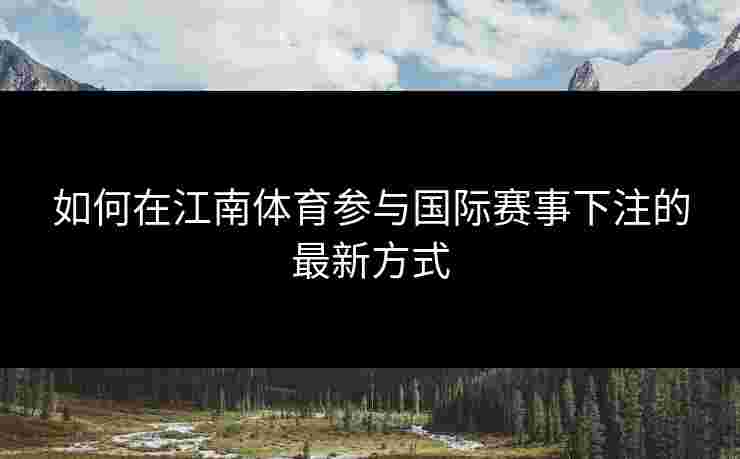 如何在江南体育参与国际赛事下注的最新方式