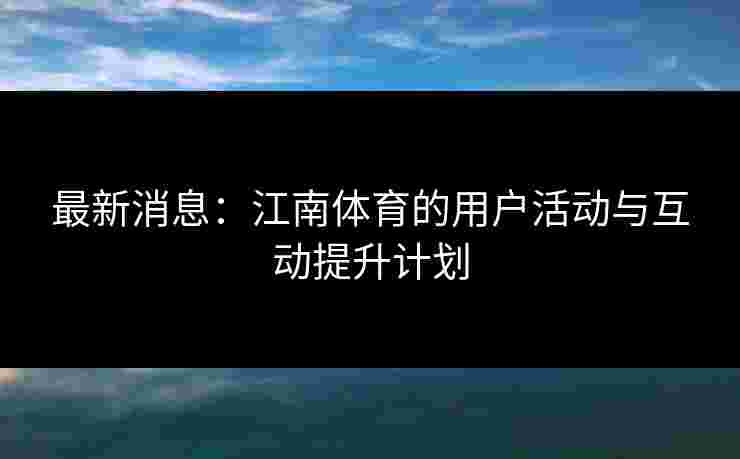 最新消息：江南体育的用户活动与互动提升计划