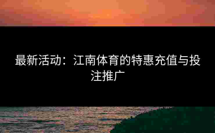 最新活动：江南体育的特惠充值与投注推广