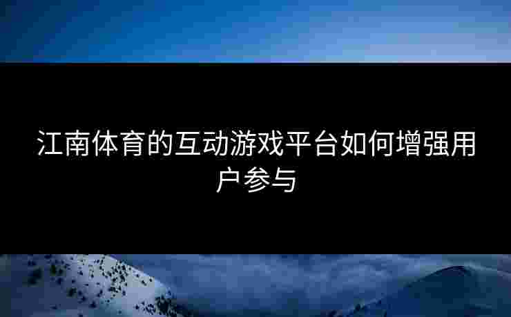 江南体育的互动游戏平台如何增强用户参与
