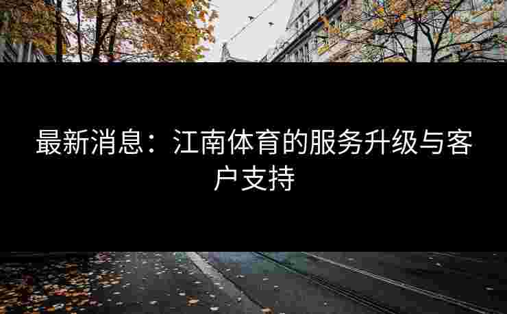 最新消息：江南体育的服务升级与客户支持