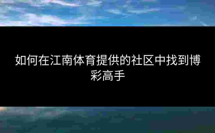 如何在江南体育提供的社区中找到博彩高手