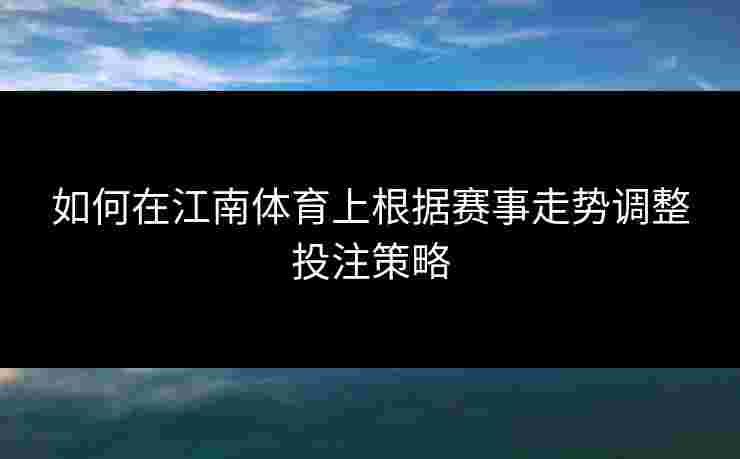如何在江南体育上根据赛事走势调整投注策略