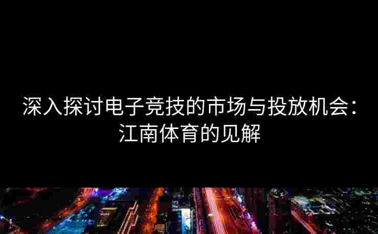 深入探讨电子竞技的市场与投放机会：江南体育的见解