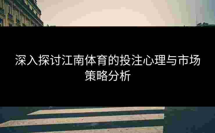 深入探讨江南体育的投注心理与市场策略分析