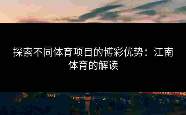 探索不同体育项目的博彩优势:江南体育的解读 探索不同体育项目的博彩优势:江南体育的解读