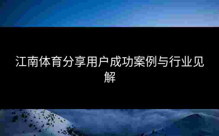 江南体育分享用户成功案例与行业见解