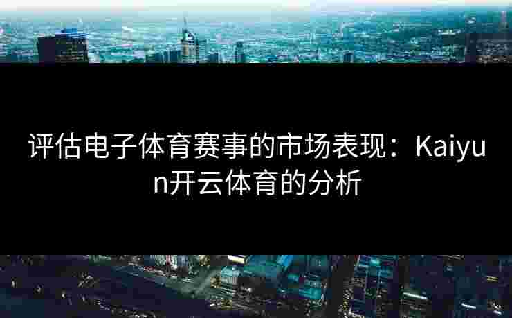 评估电子体育赛事的市场表现：Kaiyun开云体育的分析