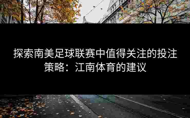 探索南美足球联赛中值得关注的投注策略：江南体育的建议