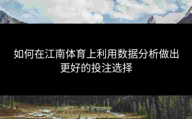 如何在江南体育上利用数据分析做出更好的投注选择