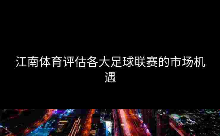 江南体育评估各大足球联赛的市场机遇