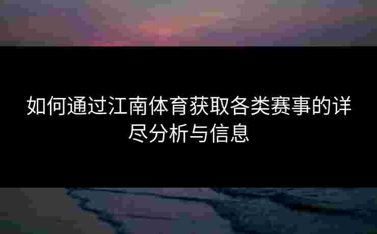 如何通过江南体育获取各类赛事的详尽分析与信息