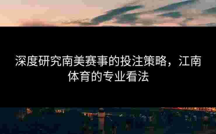 深度研究南美赛事的投注策略，江南体育的专业看法