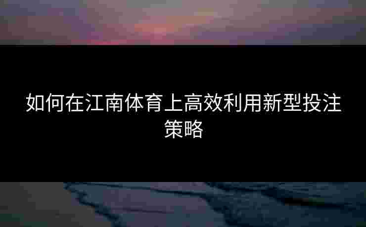 如何在江南体育上高效利用新型投注策略