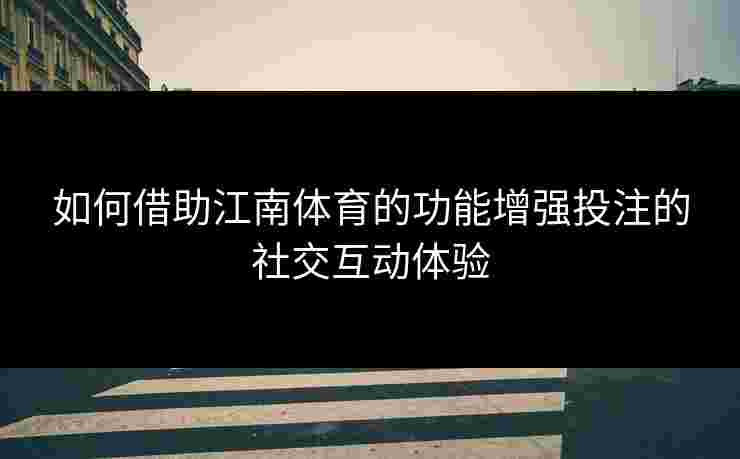如何借助江南体育的功能增强投注的社交互动体验