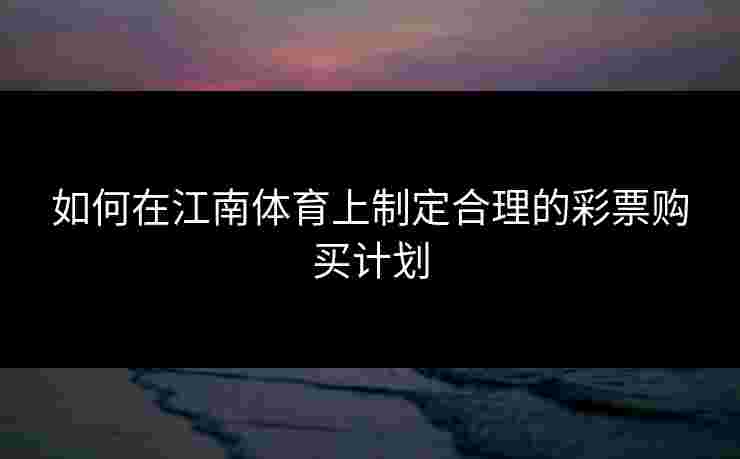 如何在江南体育上制定合理的彩票购买计划
