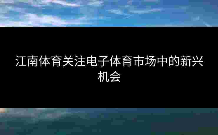 江南体育关注电子体育市场中的新兴机会