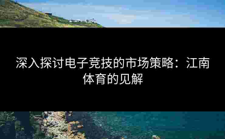 深入探讨电子竞技的市场策略：江南体育的见解