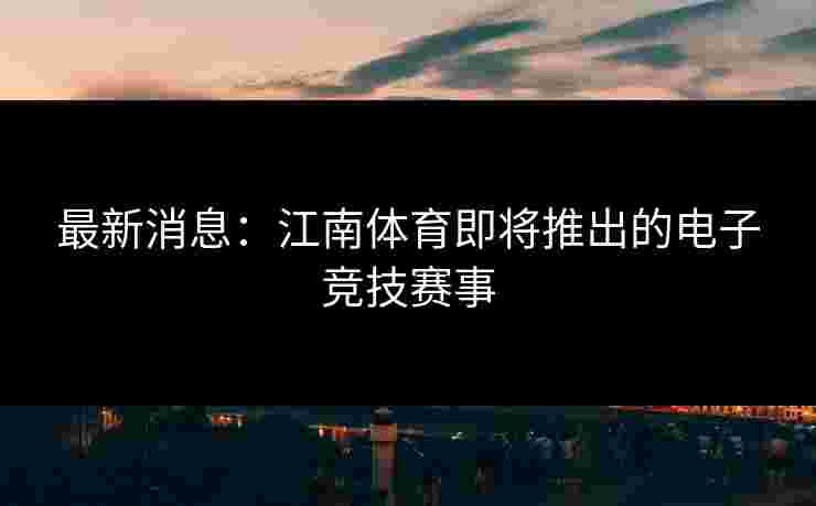 最新消息：江南体育即将推出的电子竞技赛事