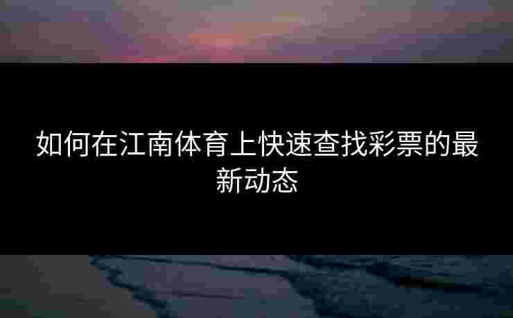 如何在江南体育上快速查找彩票的最新动态