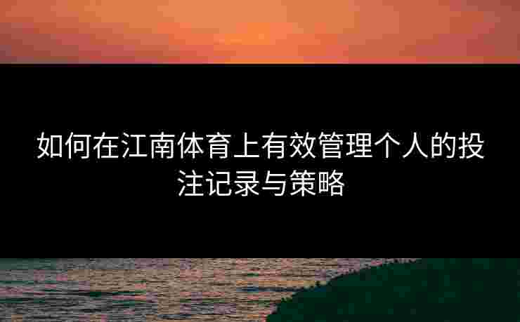 如何在江南体育上有效管理个人的投注记录与策略