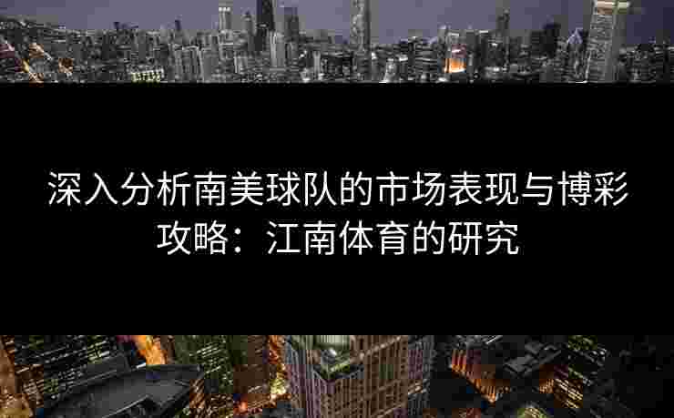 深入分析南美球队的市场表现与博彩攻略：江南体育的研究