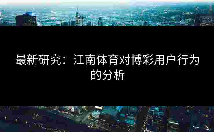最新研究：江南体育对博彩用户行为的分析
