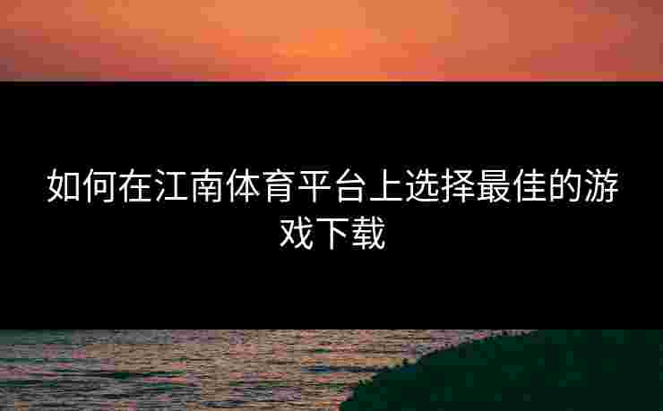 如何在江南体育平台上选择最佳的游戏下载