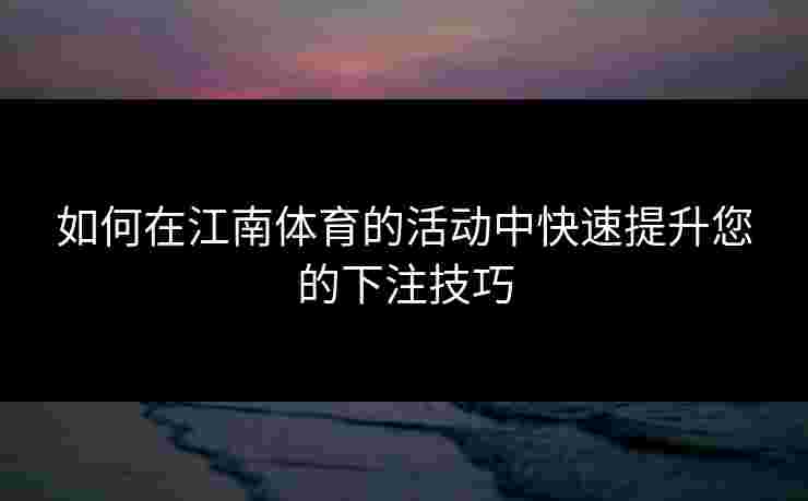 如何在江南体育的活动中快速提升您的下注技巧
